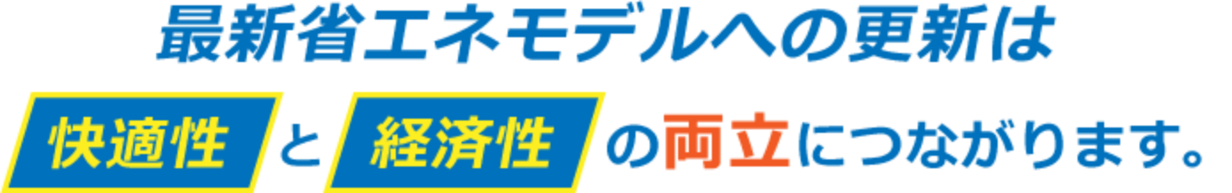 最新省エネモデルへの更新は快適性と経済性の両立につながります。